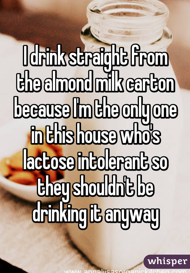 I drink straight from the almond milk carton because I'm the only one in this house who's lactose intolerant so they shouldn't be drinking it anyway