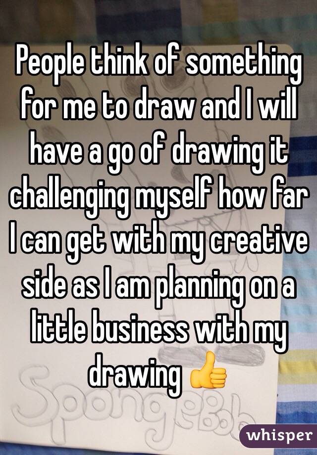 People think of something for me to draw and I will have a go of drawing it challenging myself how far I can get with my creative side as I am planning on a little business with my drawing 👍