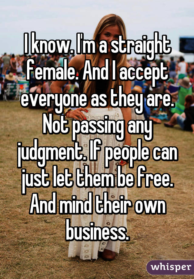 I know. I'm a straight female. And I accept everyone as they are. Not passing any judgment. If people can just let them be free. And mind their own business.