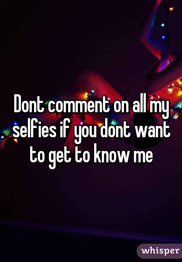 Dont comment on all my selfies if you dont want to get to know me