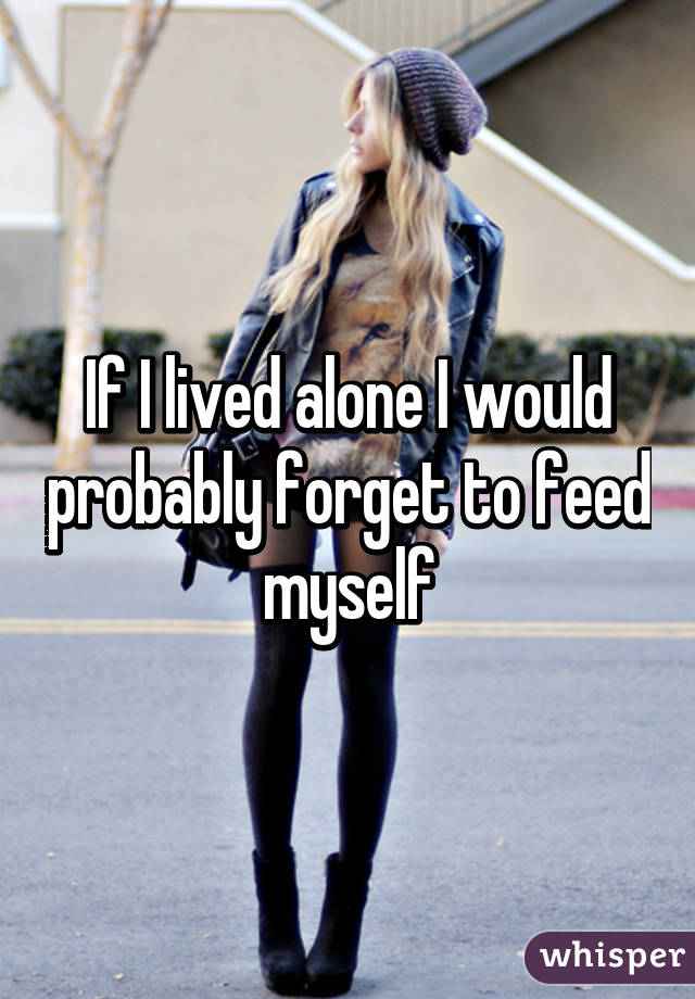 If I lived alone I would probably forget to feed myself