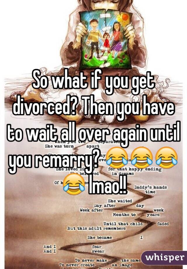 So what if you get divorced? Then you have to wait all over again until you remarry? 😂😂😂😂 lmao!!