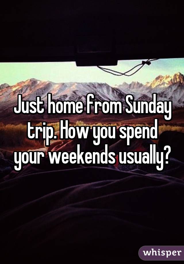 Just home from Sunday trip. How you spend your weekends usually?