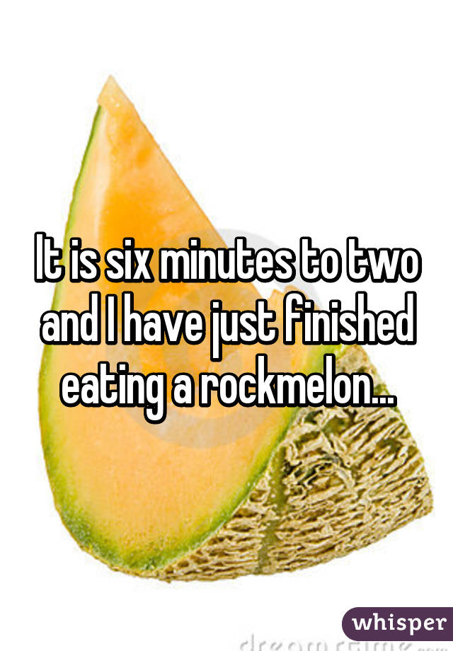It is six minutes to two and I have just finished eating a rockmelon...