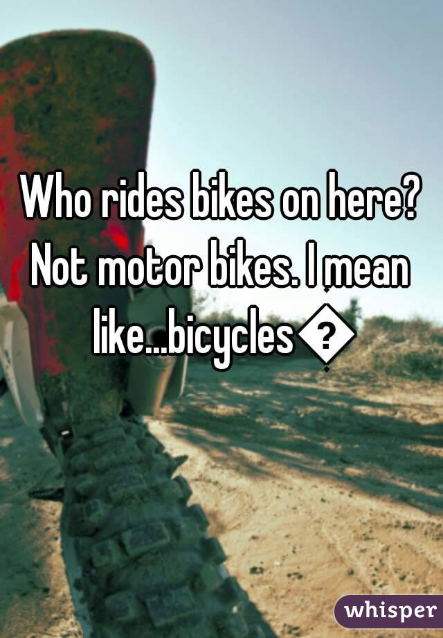 Who rides bikes on here?
Not motor bikes. I mean like...bicyclesðŸ˜ž