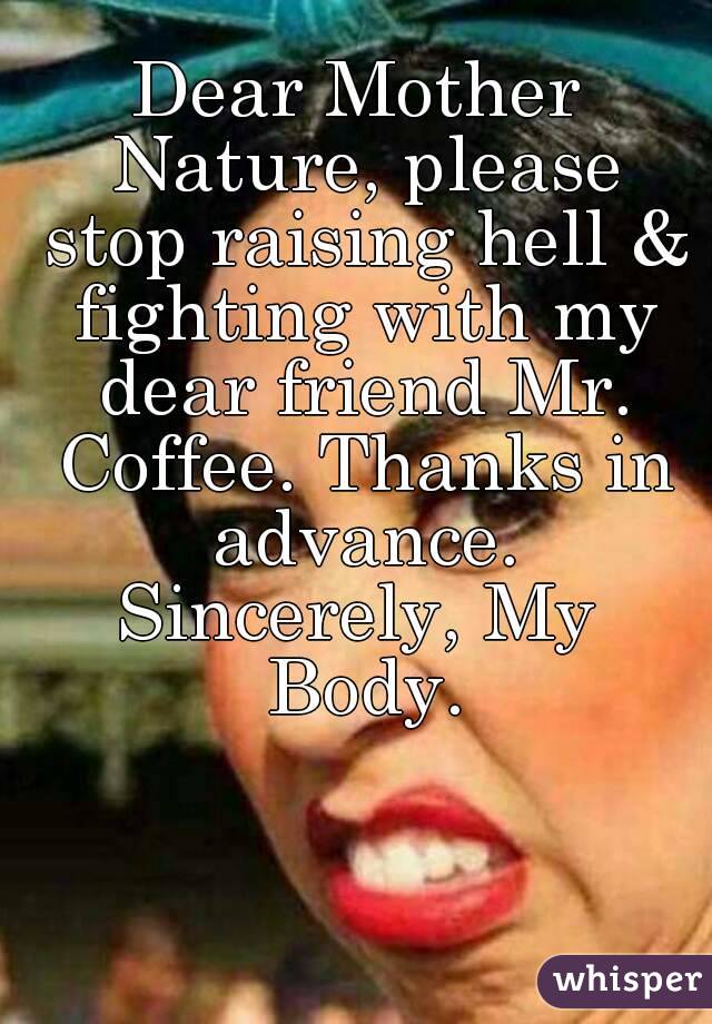 Dear Mother Nature, please stop raising hell & fighting with my dear friend Mr. Coffee. Thanks in advance.
Sincerely, My Body.