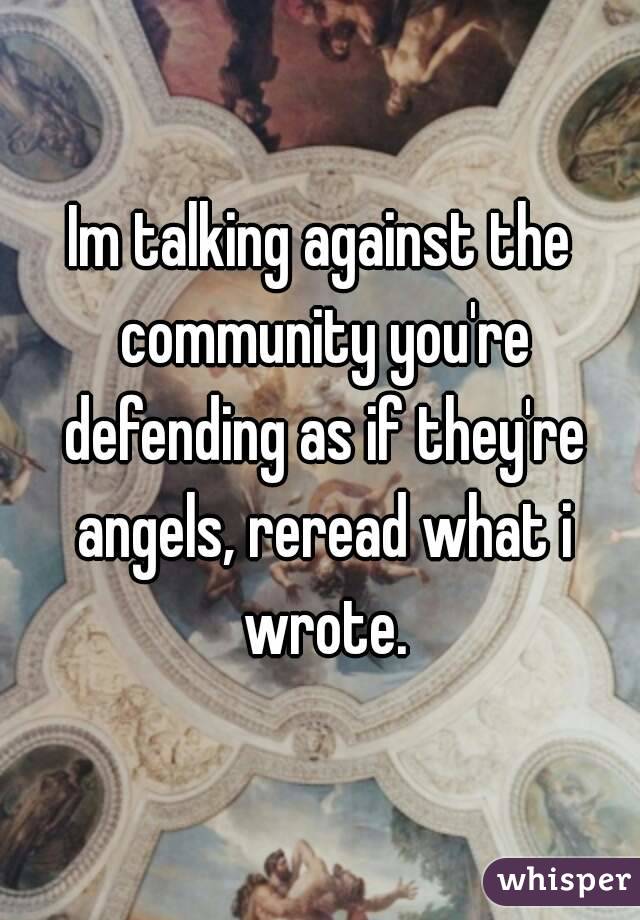 Im talking against the community you're defending as if they're angels, reread what i wrote.