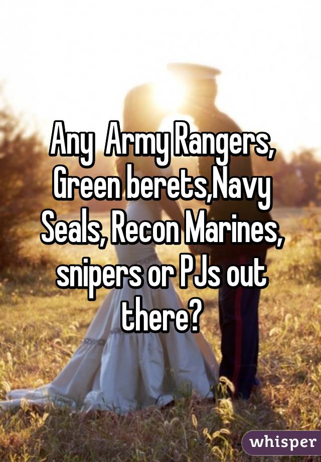 Any  Army Rangers, Green berets,Navy Seals, Recon Marines, snipers or PJs out there?