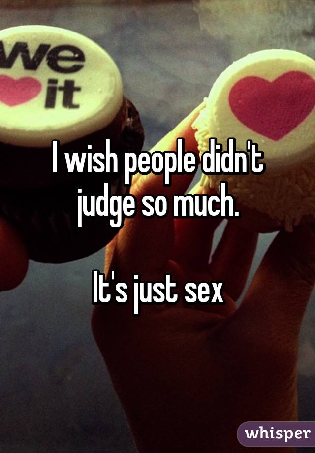 I wish people didn't judge so much.

It's just sex