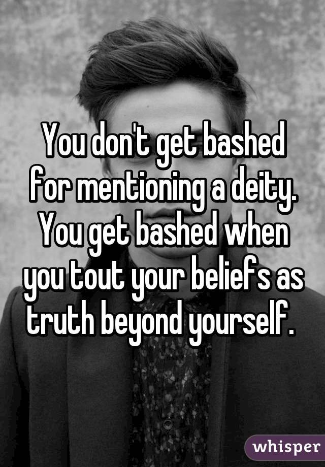 You don't get bashed for mentioning a deity. You get bashed when you tout your beliefs as truth beyond yourself. 