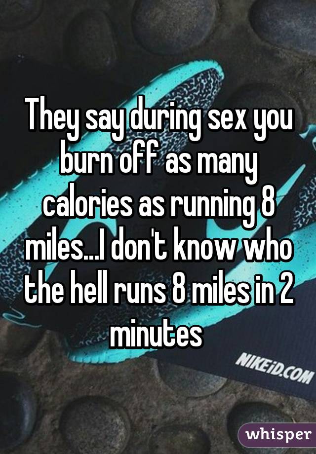 They say during sex you burn off as many calories as running 8 miles...I don't know who the hell runs 8 miles in 2 minutes 