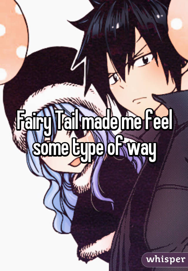 Fairy Tail made me feel some type of way