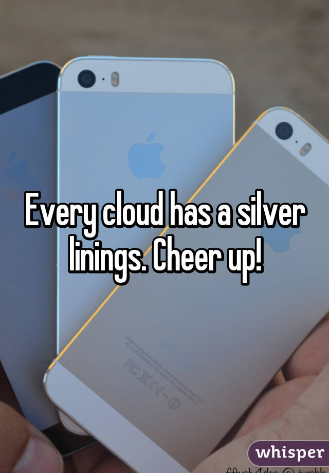Every cloud has a silver linings. Cheer up!