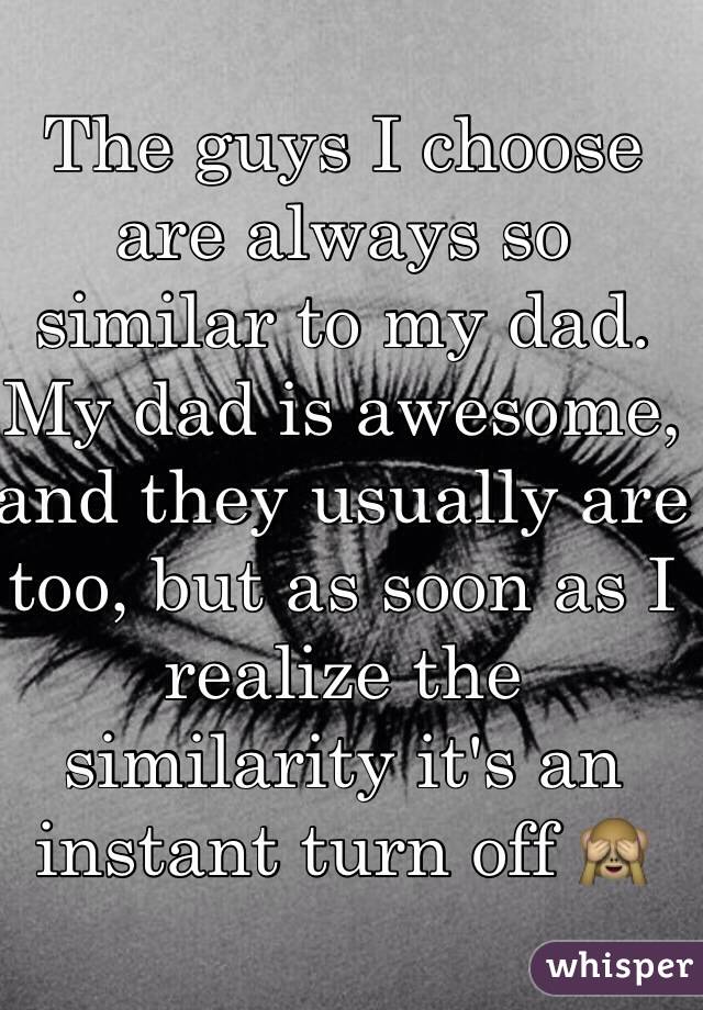 The guys I choose are always so similar to my dad. My dad is awesome, and they usually are too, but as soon as I realize the similarity it's an instant turn off 🙈