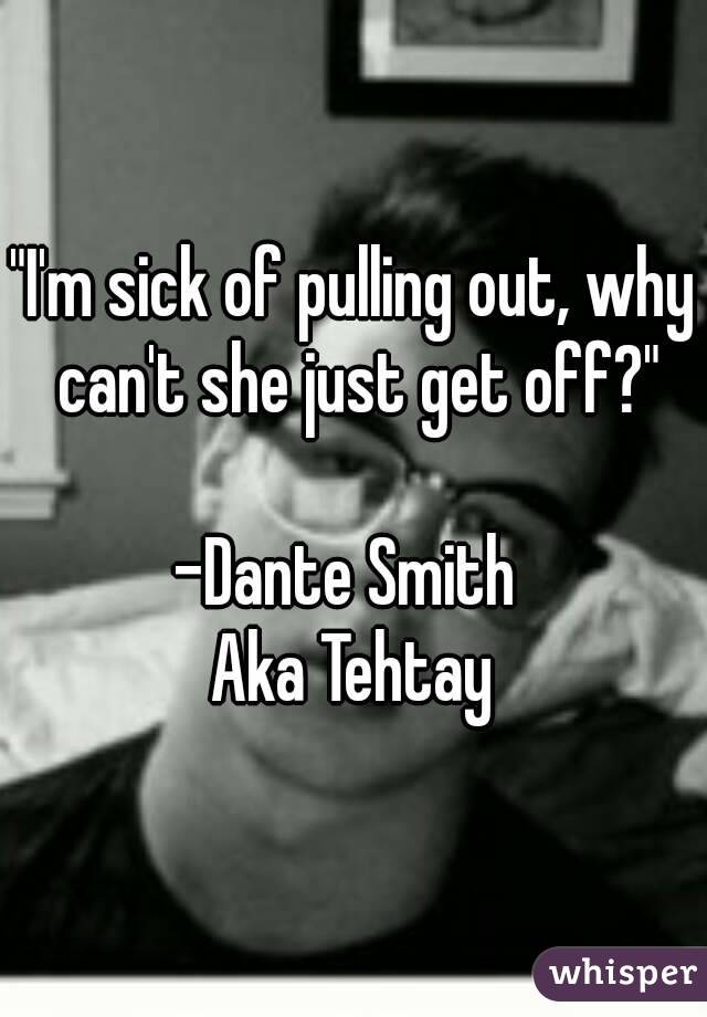 "I'm sick of pulling out, why can't she just get off?"

-Dante Smith 
Aka Tehtay