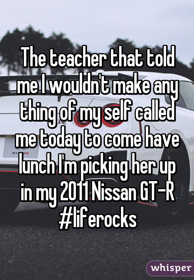 The teacher that told me I wouldn't make any thing of my self called me today to come have lunch I'm picking her up in my 2011 Nissan GT-R #liferocks