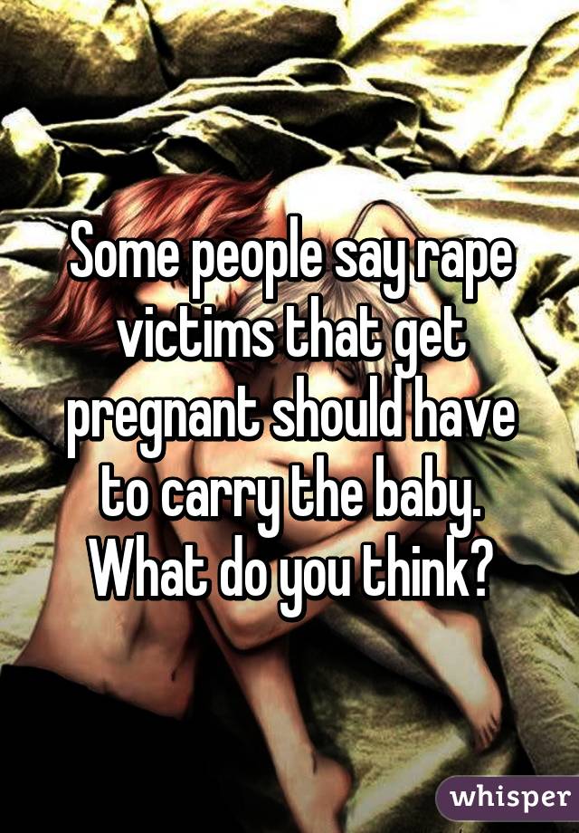 Some people say rape victims that get pregnant should have to carry the baby. What do you think?
