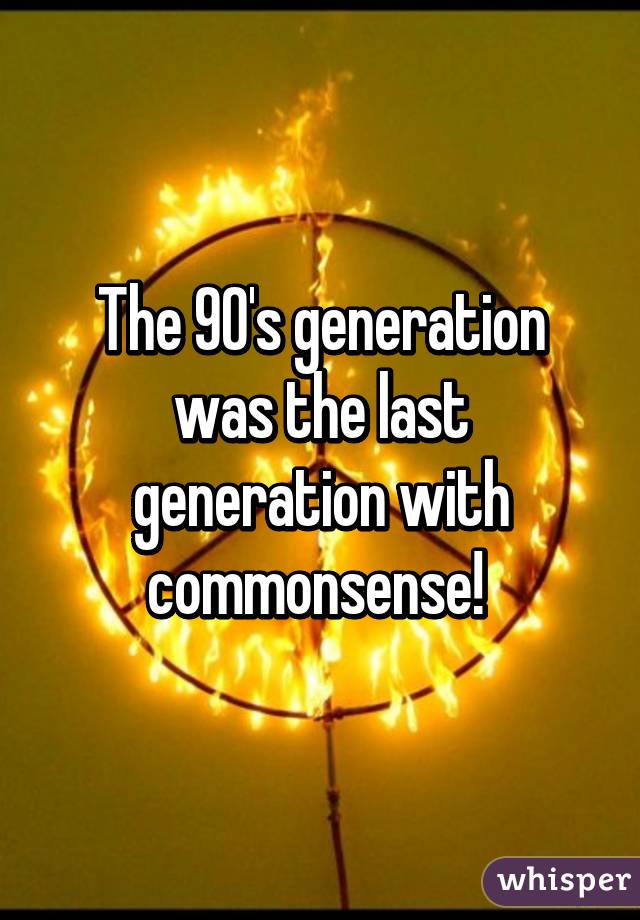 The 90's generation was the last generation with commonsense! 