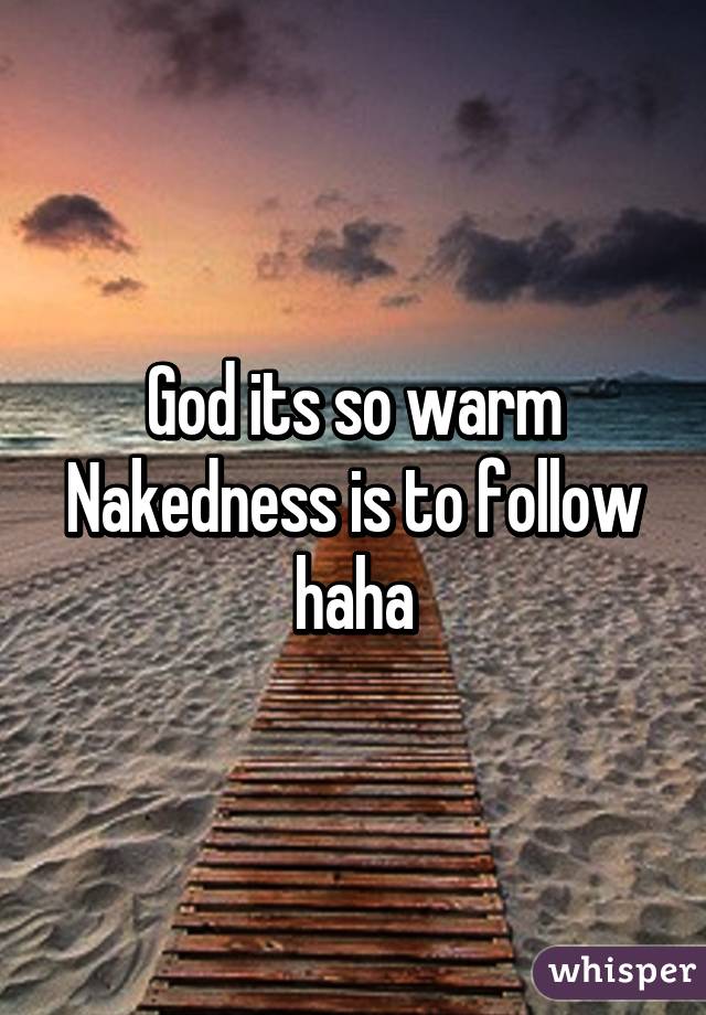 God its so warm
Nakedness is to follow haha