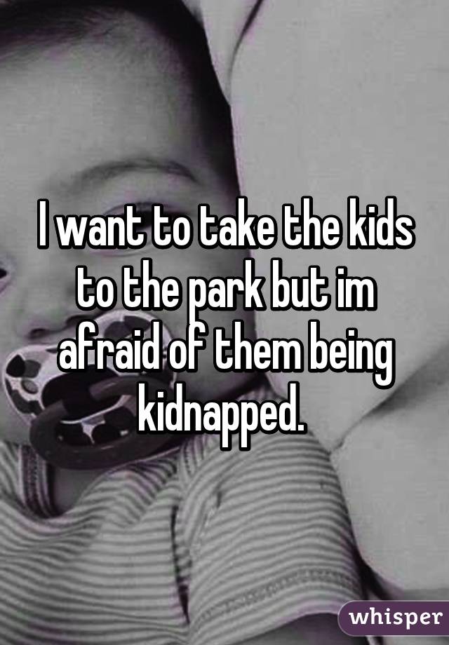 I want to take the kids to the park but im afraid of them being kidnapped. 