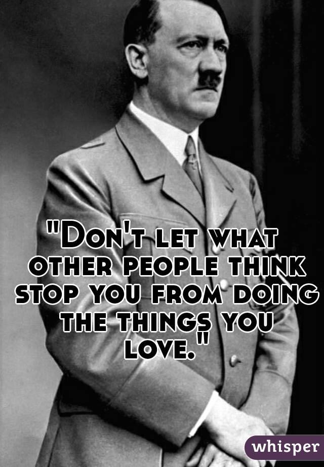"Don't let what other people think stop you from doing the things you love."
