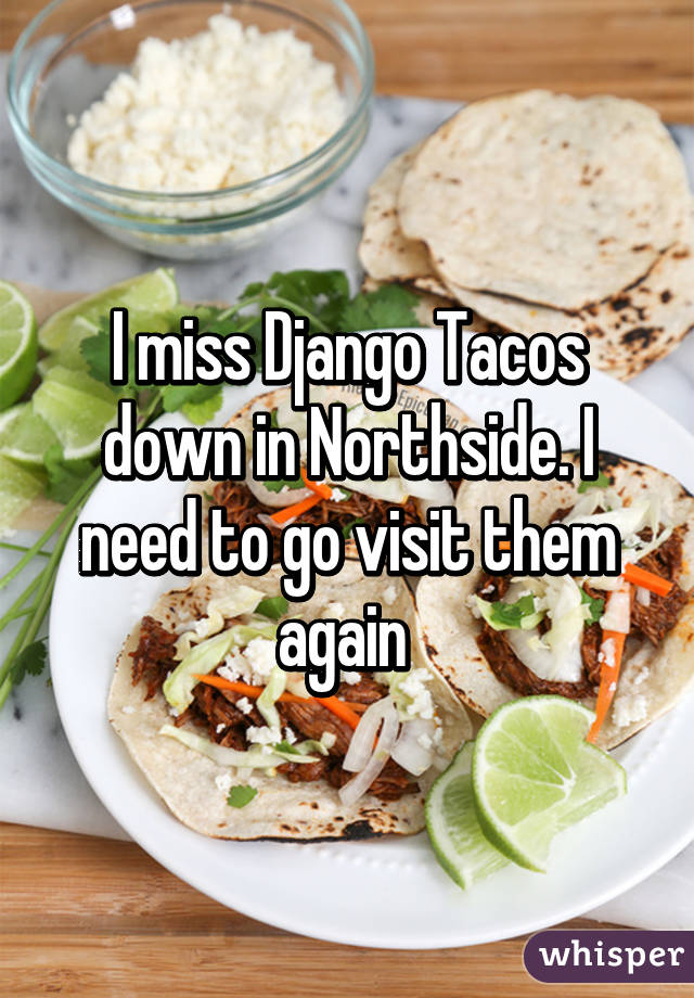 I miss Django Tacos down in Northside. I need to go visit them again 