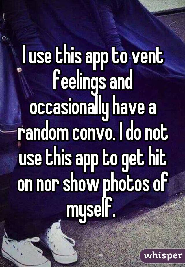 I use this app to vent feelings and occasionally have a random convo. I do not use this app to get hit on nor show photos of myself. 
