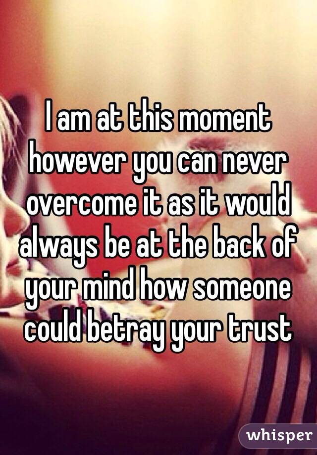 I am at this moment however you can never overcome it as it would always be at the back of your mind how someone could betray your trust 