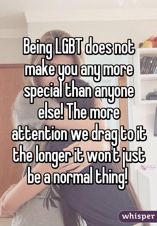 Being LGBT does not make you any more special than anyone else! The more attention we drag to it the longer it won't just be a normal thing! 