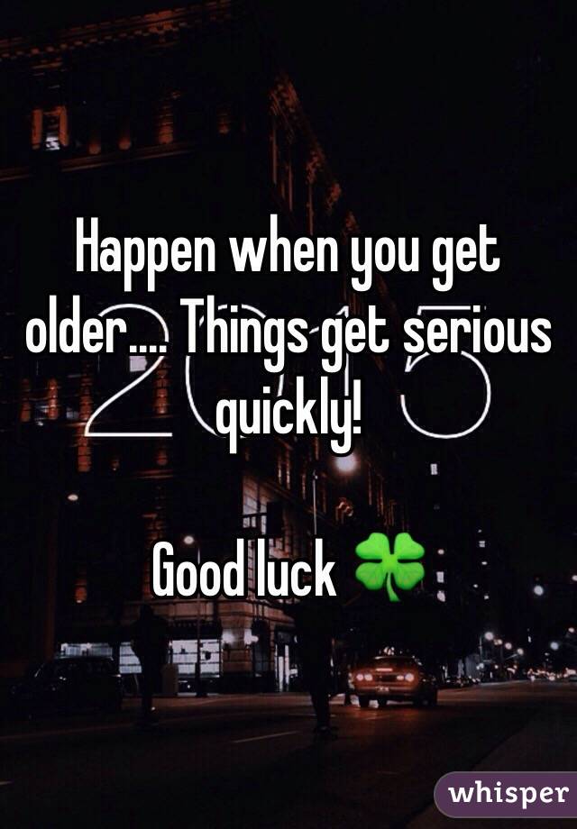 Happen when you get older.... Things get serious quickly! 

Good luck 🍀