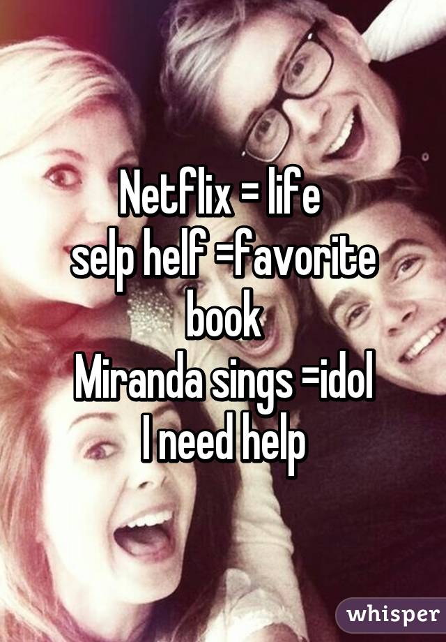 Netflix = life 
selp helf =favorite book
Miranda sings =idol
I need help