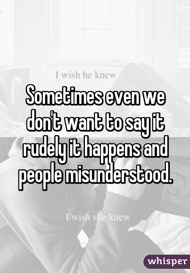 Sometimes even we don't want to say it rudely it happens and people misunderstood.