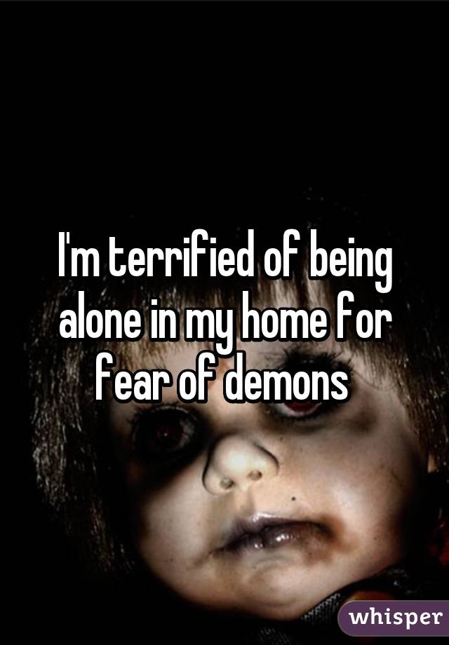 I'm terrified of being alone in my home for fear of demons 