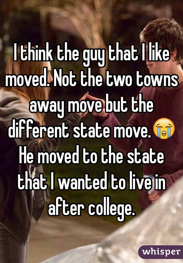 I think the guy that I like moved. Not the two towns away move but the different state move.😭 He moved to the state that I wanted to live in after college.
