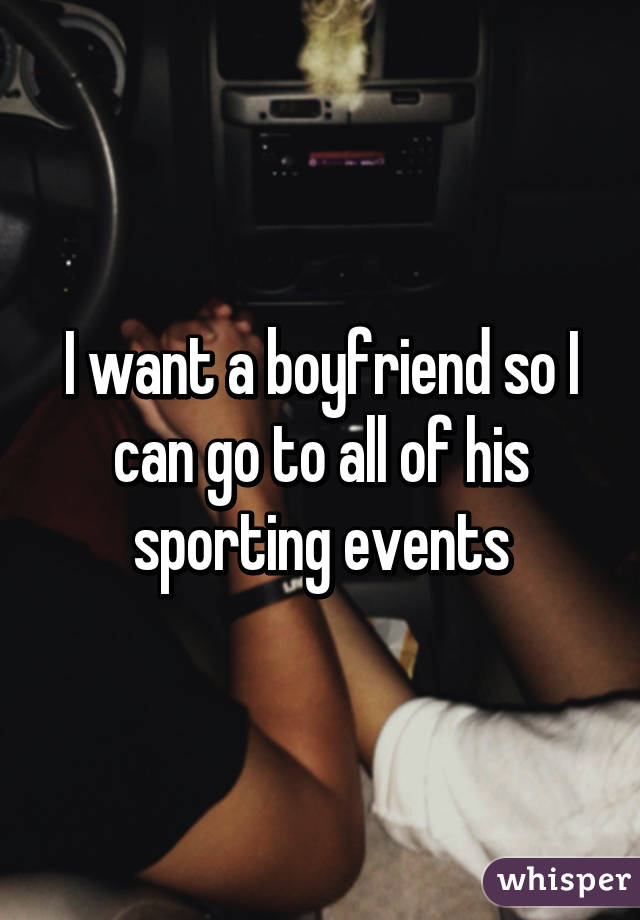 I want a boyfriend so I can go to all of his sporting events