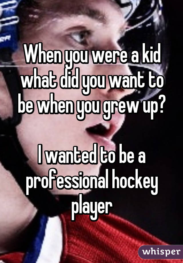 When you were a kid what did you want to be when you grew up?

I wanted to be a professional hockey player
