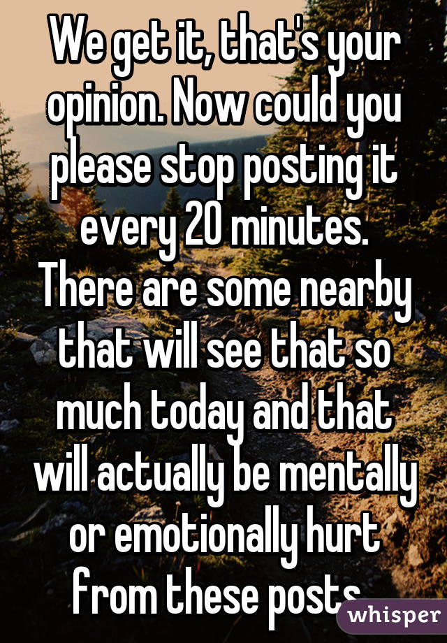 We get it, that's your opinion. Now could you please stop posting it every 20 minutes. There are some nearby that will see that so much today and that will actually be mentally or emotionally hurt from these posts. 