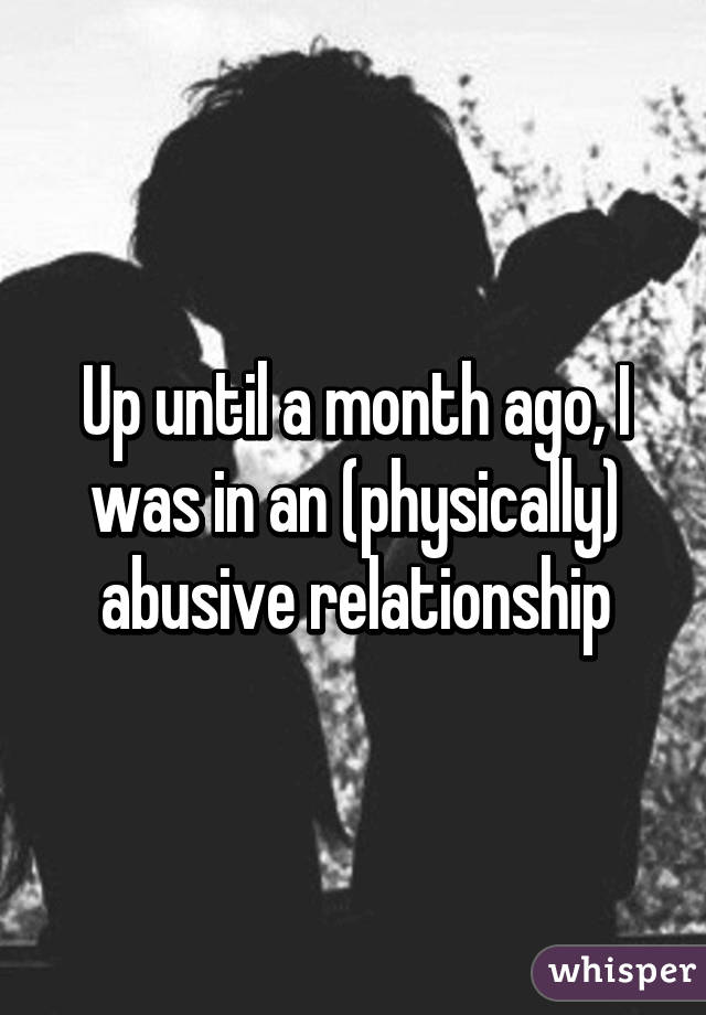 Up until a month ago, I was in an (physically) abusive relationship