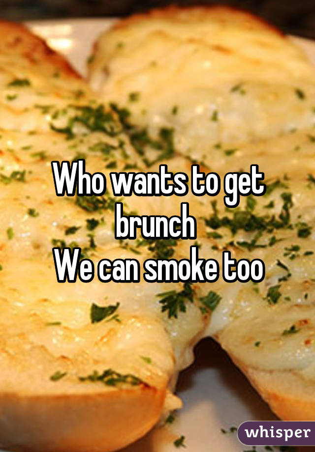 Who wants to get brunch 
We can smoke too