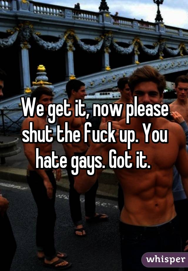 We get it, now please shut the fuck up. You hate gays. Got it. 