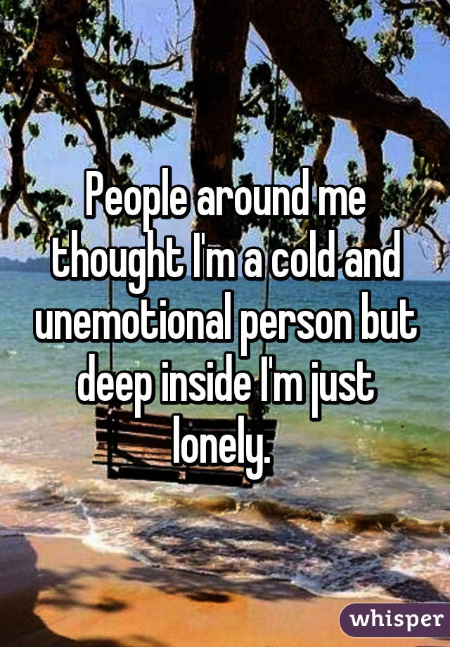 People around me thought I'm a cold and unemotional person but deep inside I'm just lonely. 