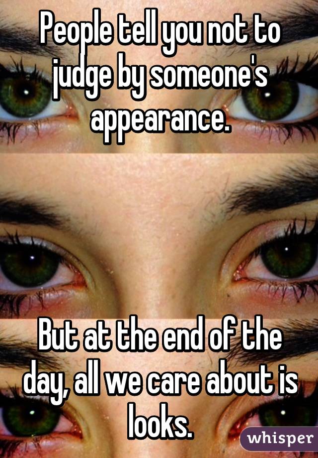 People tell you not to judge by someone's appearance.




But at the end of the day, all we care about is looks.