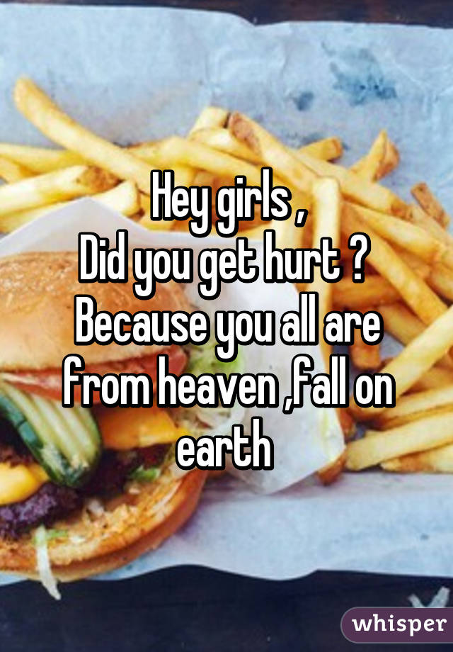 Hey girls ,
Did you get hurt ? 
Because you all are from heaven ,fall on earth 