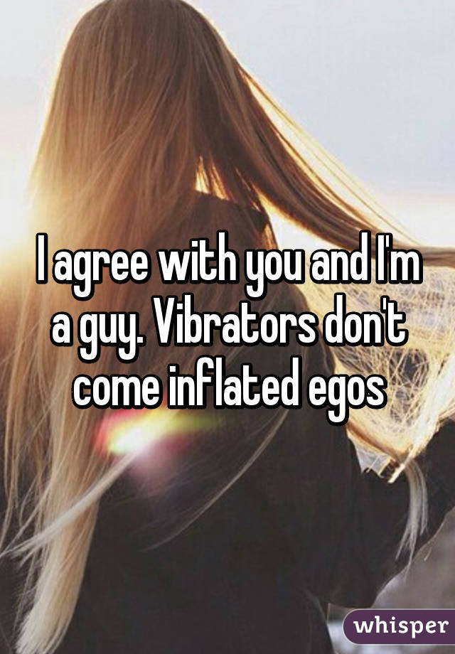 I agree with you and I'm a guy. Vibrators don't come inflated egos