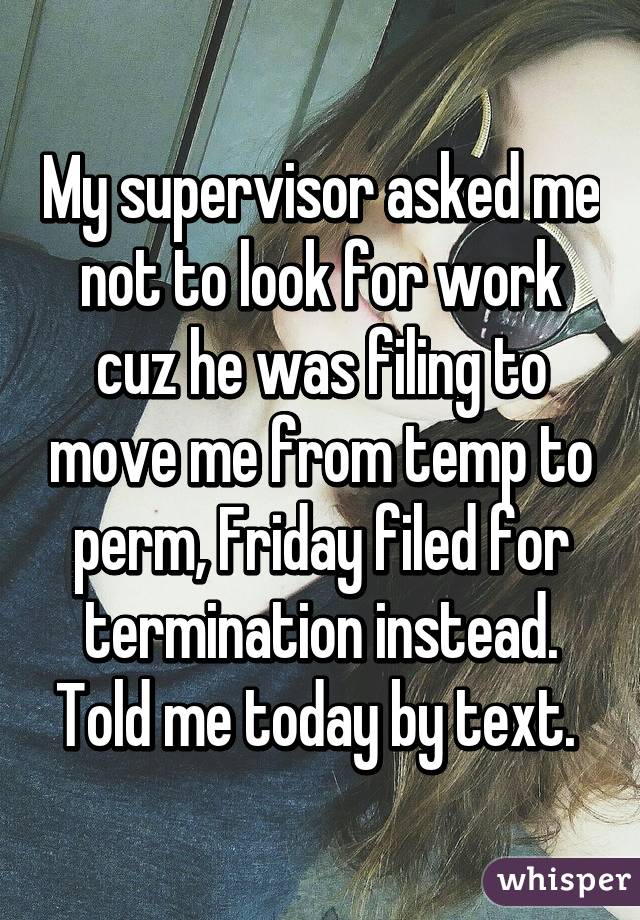 My supervisor asked me not to look for work cuz he was filing to move me from temp to perm, Friday filed for termination instead. Told me today by text. 