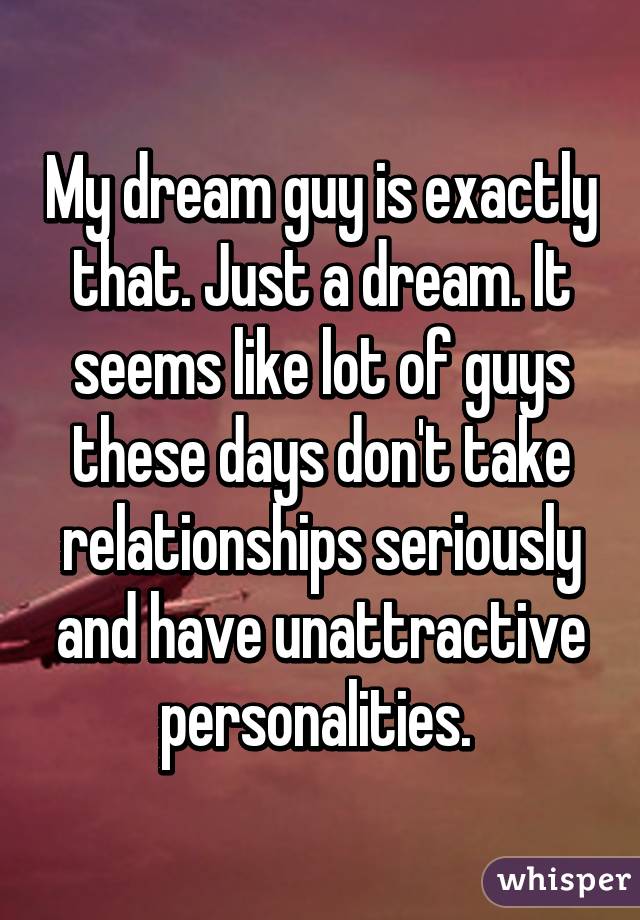 My dream guy is exactly that. Just a dream. It seems like lot of guys these days don't take relationships seriously and have unattractive personalities. 