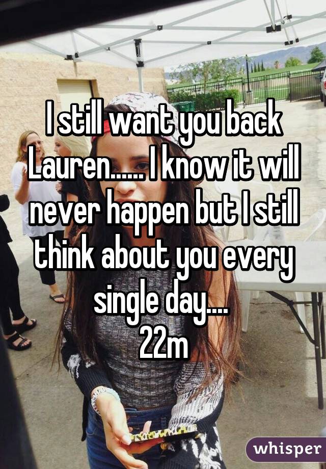 I still want you back Lauren...... I know it will never happen but I still think about you every single day.... 
22m