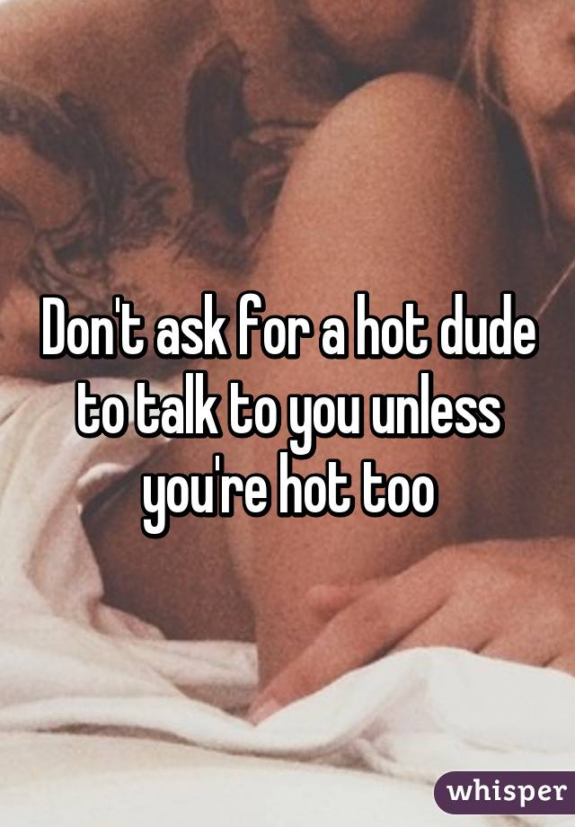 Don't ask for a hot dude to talk to you unless you're hot too
