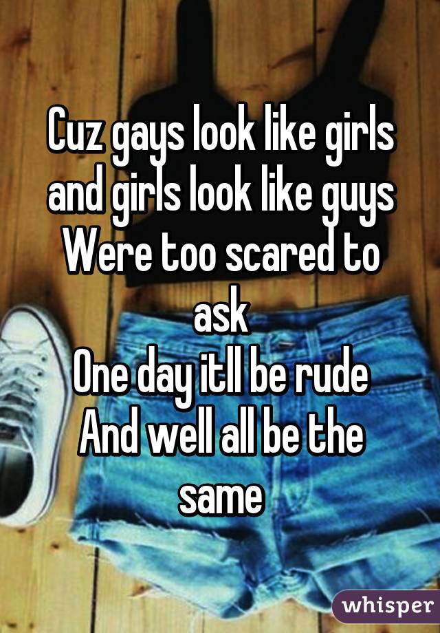 Cuz gays look like girls and girls look like guys
Were too scared to ask
One day itll be rude
And well all be the same