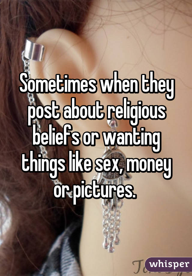 Sometimes when they post about religious beliefs or wanting things like sex, money or pictures. 
